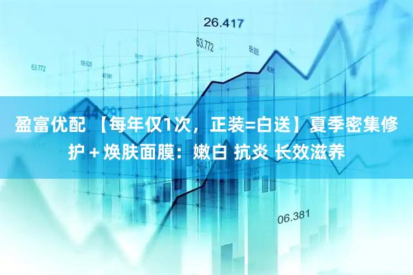 盈富优配 【每年仅1次,正装=白送】夏季密集修护+焕肤面膜:嫩白 抗炎 长效滋养