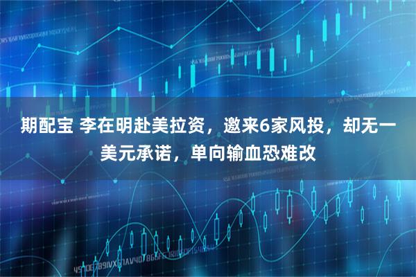 期配宝 李在明赴美拉资，邀来6家风投，却无一美元承诺，单向输血恐难改