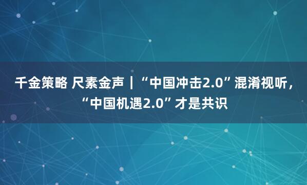 千金策略 尺素金声｜“中国冲击2.0”混淆视听，“中国机遇2.0”才是共识