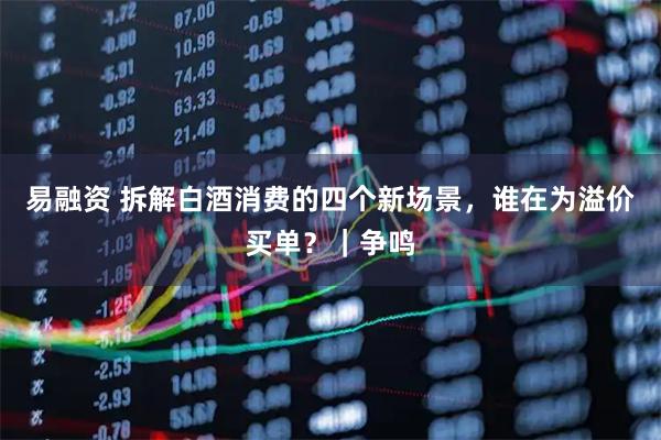 易融资 拆解白酒消费的四个新场景，谁在为溢价买单？｜争鸣