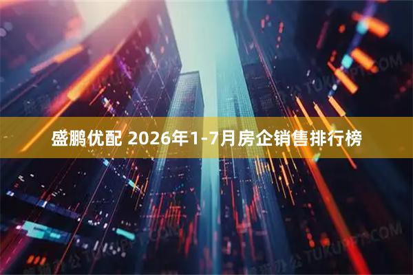 盛鹏优配 2026年1-7月房企销售排行榜